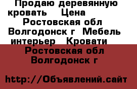 Продаю деревянную кровать! › Цена ­ 19 080 - Ростовская обл., Волгодонск г. Мебель, интерьер » Кровати   . Ростовская обл.,Волгодонск г.